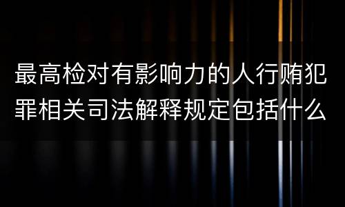 最高检对有影响力的人行贿犯罪相关司法解释规定包括什么重要内容