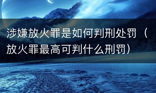 涉嫌放火罪是如何判刑处罚（放火罪最高可判什么刑罚）