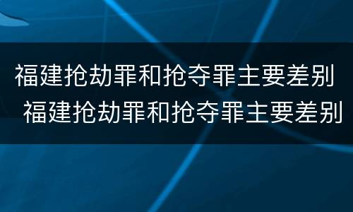 福建抢劫罪和抢夺罪主要差别 福建抢劫罪和抢夺罪主要差别是
