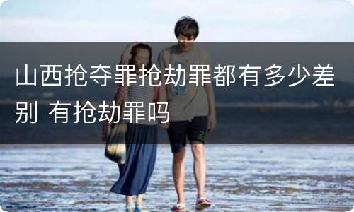 山西抢夺罪抢劫罪都有多少差别 有抢劫罪吗