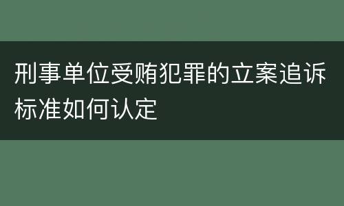 刑事单位受贿犯罪的立案追诉标准如何认定