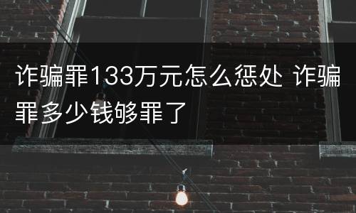 诈骗罪133万元怎么惩处 诈骗罪多少钱够罪了