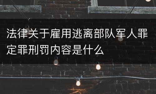 法律关于雇用逃离部队军人罪定罪刑罚内容是什么