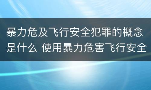 暴力危及飞行安全犯罪的概念是什么 使用暴力危害飞行安全罪的主要特征