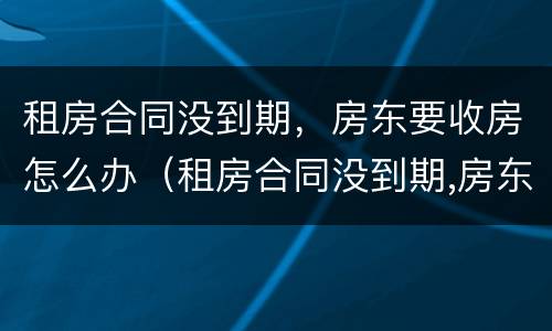 租房合同没到期，房东要收房怎么办（租房合同没到期,房东要收房怎么办呢）