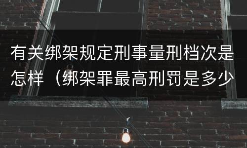 有关绑架规定刑事量刑档次是怎样（绑架罪最高刑罚是多少）