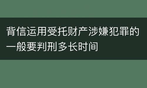 背信运用受托财产涉嫌犯罪的一般要判刑多长时间