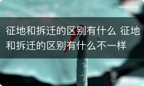 征地和拆迁的区别有什么 征地和拆迁的区别有什么不一样