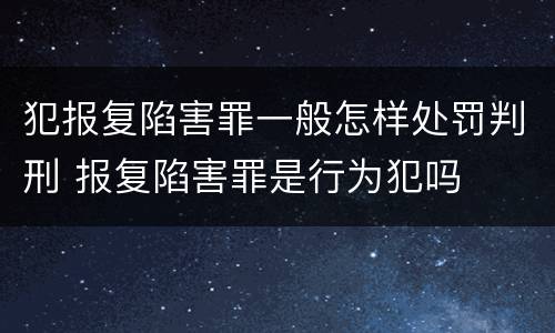 犯报复陷害罪一般怎样处罚判刑 报复陷害罪是行为犯吗