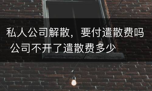 私人公司解散，要付遣散费吗 公司不开了遣散费多少