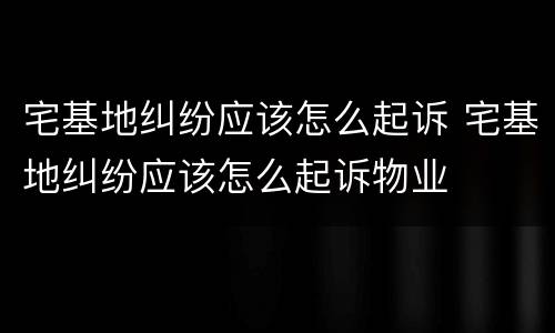 宅基地纠纷应该怎么起诉 宅基地纠纷应该怎么起诉物业