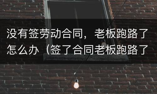 没有签劳动合同，老板跑路了怎么办（签了合同老板跑路了怎么办）