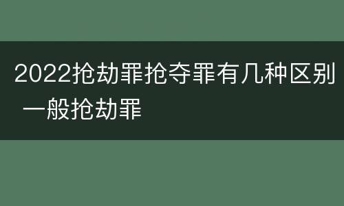 2022抢劫罪抢夺罪有几种区别 一般抢劫罪