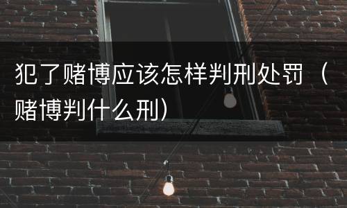 犯了赌博应该怎样判刑处罚（赌博判什么刑）