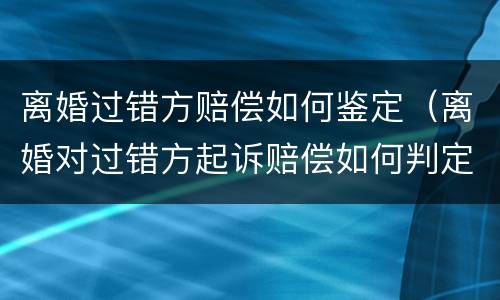 离婚过错方赔偿如何鉴定（离婚对过错方起诉赔偿如何判定）