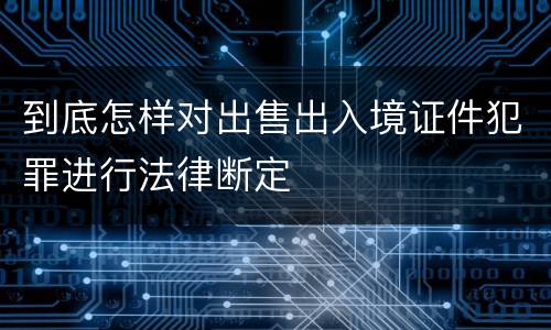 到底怎样对出售出入境证件犯罪进行法律断定