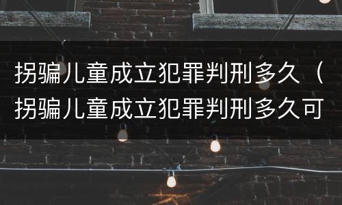 拐骗儿童成立犯罪判刑多久（拐骗儿童成立犯罪判刑多久可以减刑）