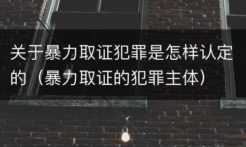 关于暴力取证犯罪是怎样认定的（暴力取证的犯罪主体）