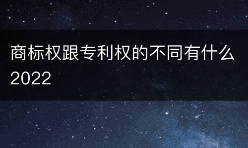 商标权跟专利权的不同有什么2022