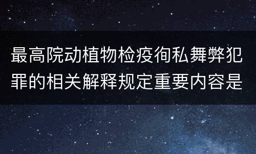 最高院动植物检疫徇私舞弊犯罪的相关解释规定重要内容是什么