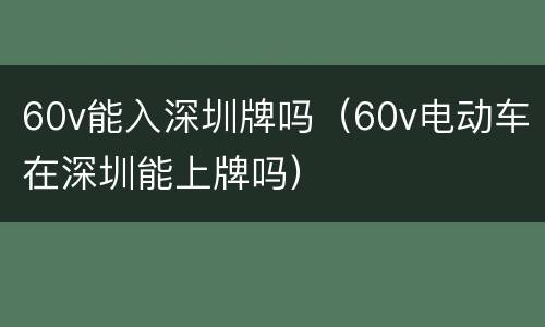 60v能入深圳牌吗（60v电动车在深圳能上牌吗）