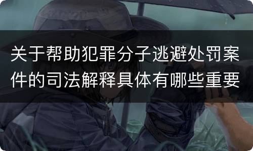 关于帮助犯罪分子逃避处罚案件的司法解释具体有哪些重要内容