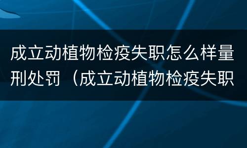 成立动植物检疫失职怎么样量刑处罚（成立动植物检疫失职怎么样量刑处罚案例）