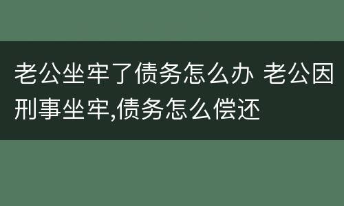 老公坐牢了债务怎么办 老公因刑事坐牢,债务怎么偿还