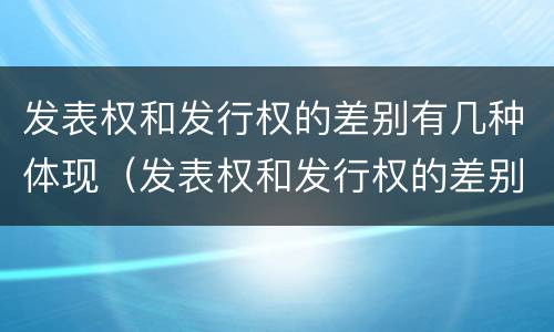 发表权和发行权的差别有几种体现（发表权和发行权的差别有几种体现形式）