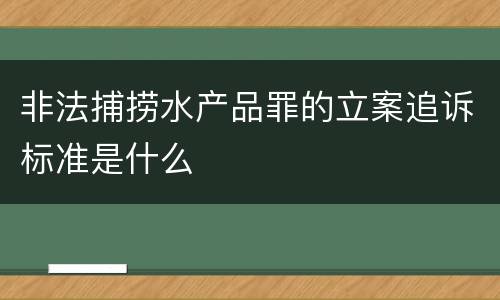 非法捕捞水产品罪的立案追诉标准是什么