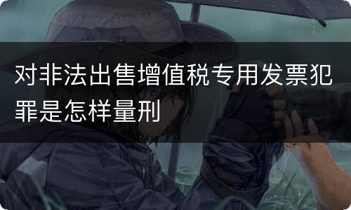 对非法出售增值税专用发票犯罪是怎样量刑