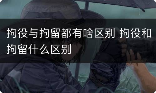 拘役与拘留都有啥区别 拘役和拘留什么区别