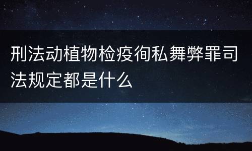 刑法动植物检疫徇私舞弊罪司法规定都是什么