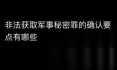 非法获取军事秘密罪的确认要点有哪些