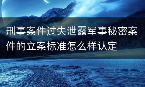 刑事案件过失泄露军事秘密案件的立案标准怎么样认定