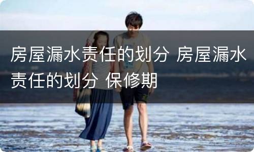 房屋漏水责任的划分 房屋漏水责任的划分 保修期
