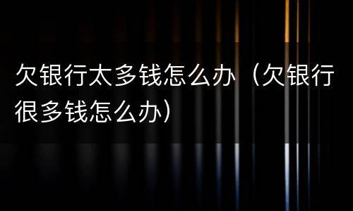 欠银行太多钱怎么办（欠银行很多钱怎么办）