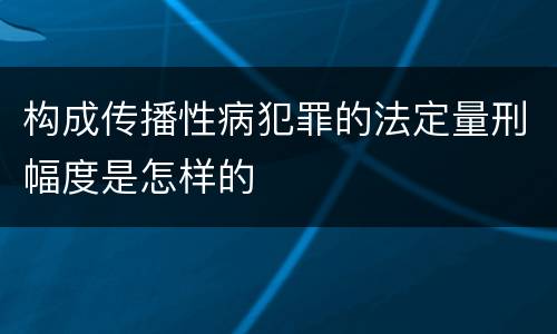 构成传播性病犯罪的法定量刑幅度是怎样的