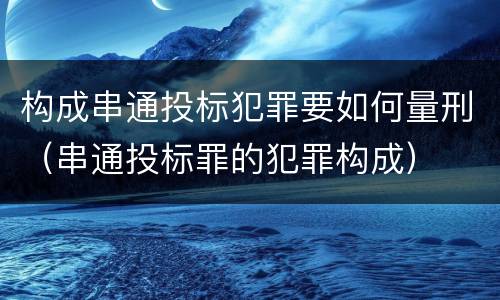构成串通投标犯罪要如何量刑（串通投标罪的犯罪构成）