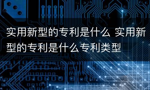 实用新型的专利是什么 实用新型的专利是什么专利类型
