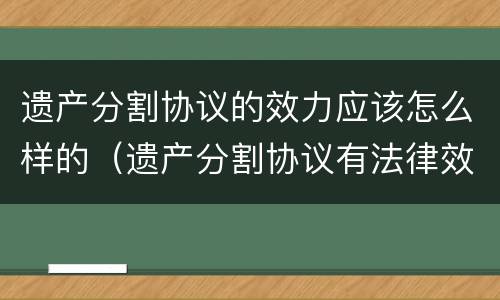 遗产分割协议的效力应该怎么样的（遗产分割协议有法律效力吗）