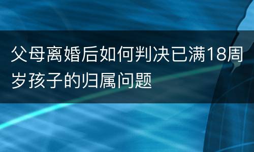 父母离婚后如何判决已满18周岁孩子的归属问题