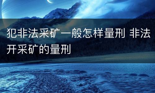 犯非法采矿一般怎样量刑 非法开采矿的量刑