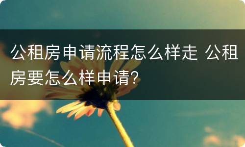 公租房申请流程怎么样走 公租房要怎么样申请?