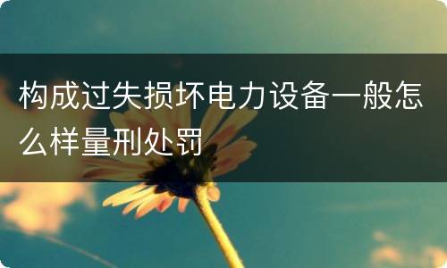 构成过失损坏电力设备一般怎么样量刑处罚