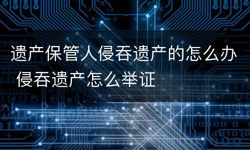 遗产保管人侵吞遗产的怎么办 侵吞遗产怎么举证