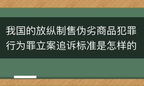我国的放纵制售伪劣商品犯罪行为罪立案追诉标准是怎样的