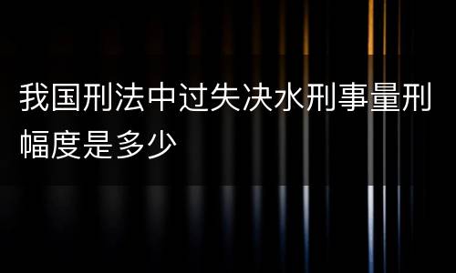 我国刑法中过失决水刑事量刑幅度是多少