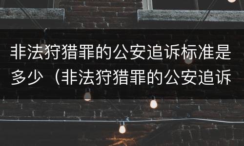 非法狩猎罪的公安追诉标准是多少（非法狩猎罪的公安追诉标准是多少条）