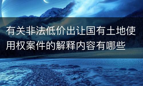 有关非法低价出让国有土地使用权案件的解释内容有哪些